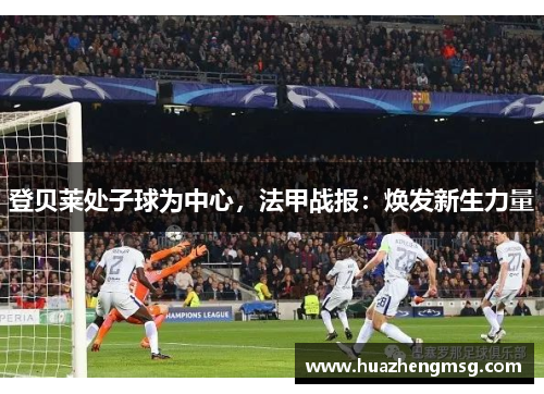 登贝莱处子球为中心，法甲战报：焕发新生力量